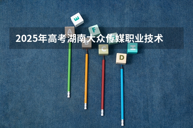 2025年高考湖南大众传媒职业技术学院在辽宁艺术类投档分数线（2026参考）