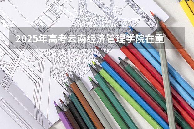 2025年高考云南经济管理学院在重庆艺术类投档分数线（2026参考）