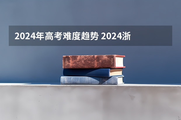 2024年高考难度趋势 2024浙江高考选科要求 浙江省2024年艺考政策