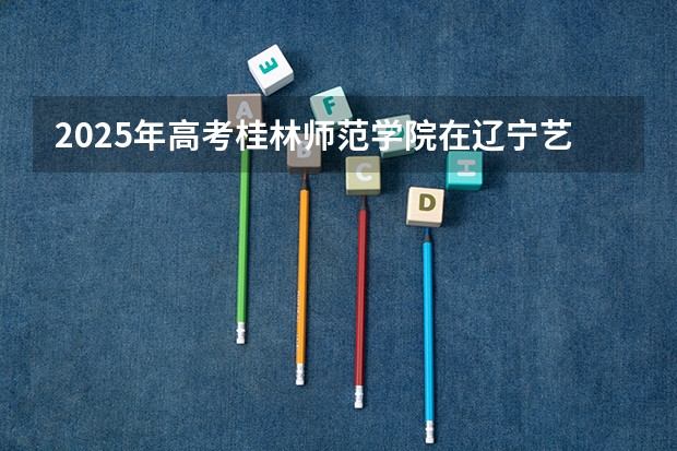 2025年高考桂林师范学院在辽宁艺术类投档分数线（2026参考）