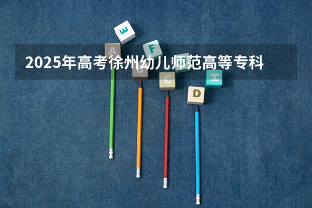 2025年高考徐州幼儿师范高等专科学校在安徽艺术类投档分数线（2026参考）