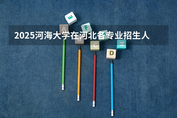 2025河海大学在河北各专业招生人数汇总（2026参考）