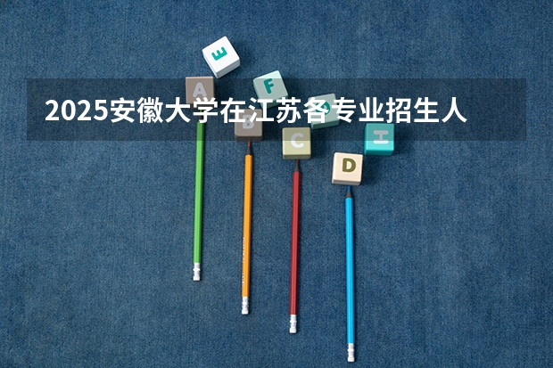 2025安徽大学在江苏各专业招生人数汇总（2026参考）