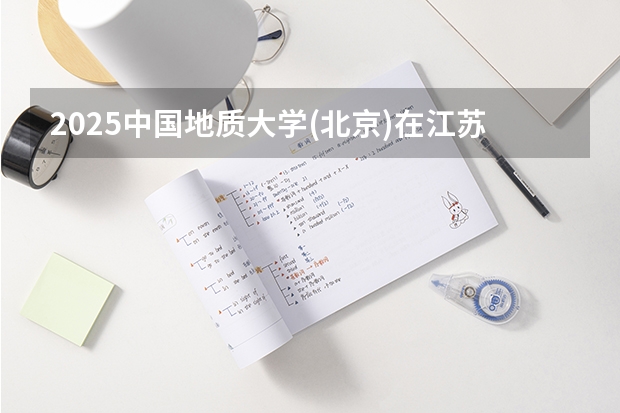 2025中国地质大学(北京)在江苏各专业招生人数汇总（2026参考）