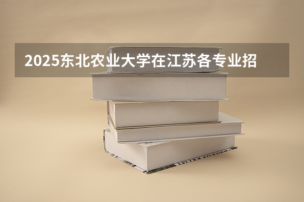 2025东北农业大学在江苏各专业招生人数汇总（2026参考）