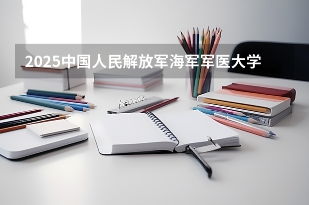 2025中国人民解放军海军军医大学在河北各专业招生人数汇总（2026参考）