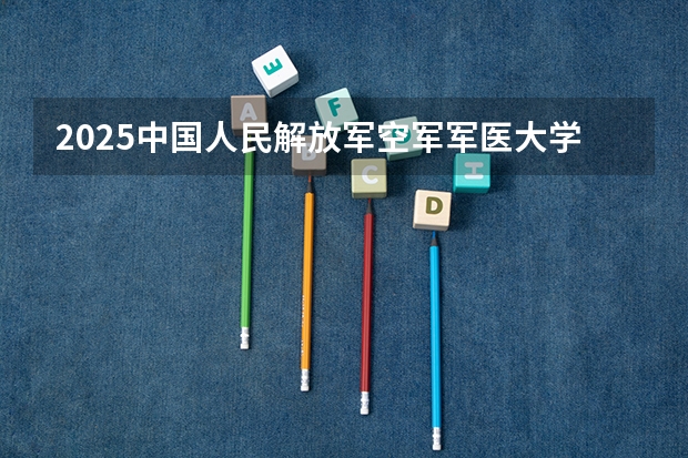 2025中国人民解放军空军军医大学在河北各专业招生人数汇总（2026参考）