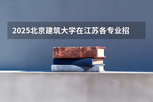 2025北京建筑大学在江苏各专业招生人数汇总（2026参考）