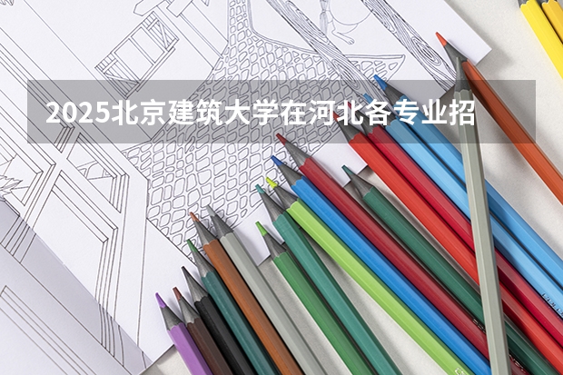 2025北京建筑大学在河北各专业招生人数汇总（2026参考）