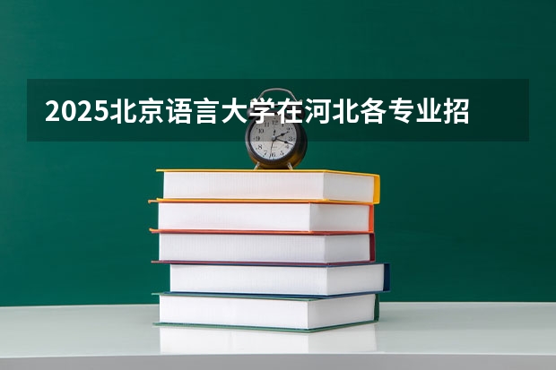 2025北京语言大学在河北各专业招生人数汇总（2026参考）