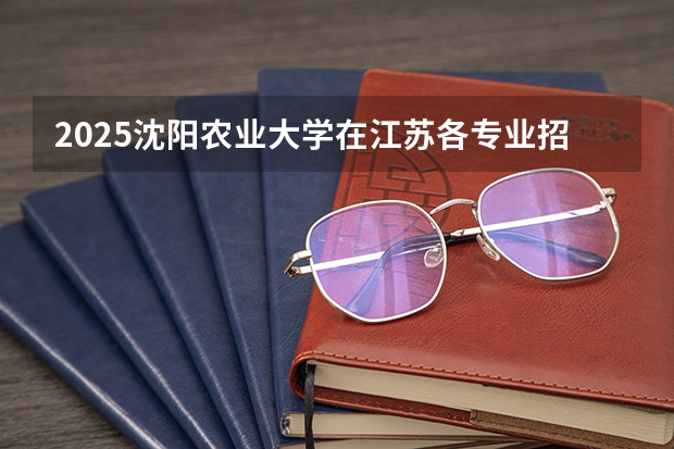 2025沈阳农业大学在江苏各专业招生人数汇总（2026参考）