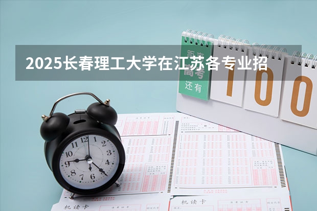 2025长春理工大学在江苏各专业招生人数汇总（2026参考）