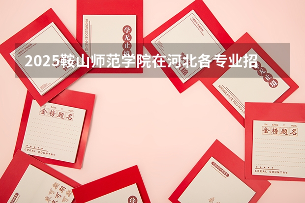 2025鞍山师范学院在河北各专业招生人数汇总（2026参考）