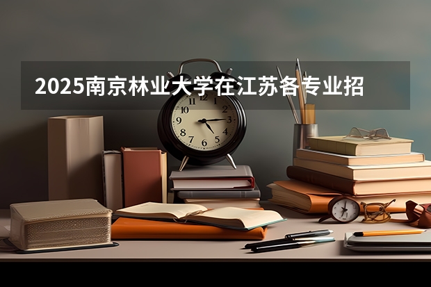 2025南京林业大学在江苏各专业招生人数汇总（2026参考）