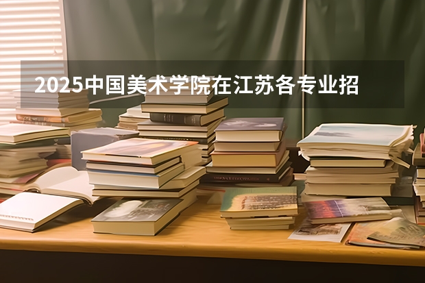 2025中国美术学院在江苏各专业招生人数汇总（2026参考）
