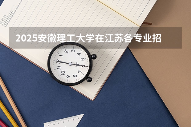 2025安徽理工大学在江苏各专业招生人数汇总（2026参考）
