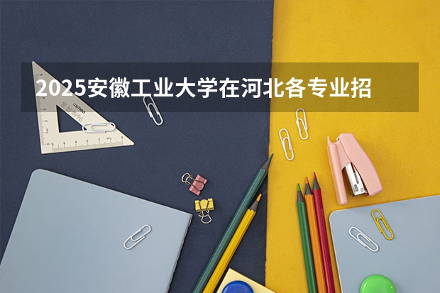 2025安徽工业大学在河北各专业招生人数汇总（2026参考）