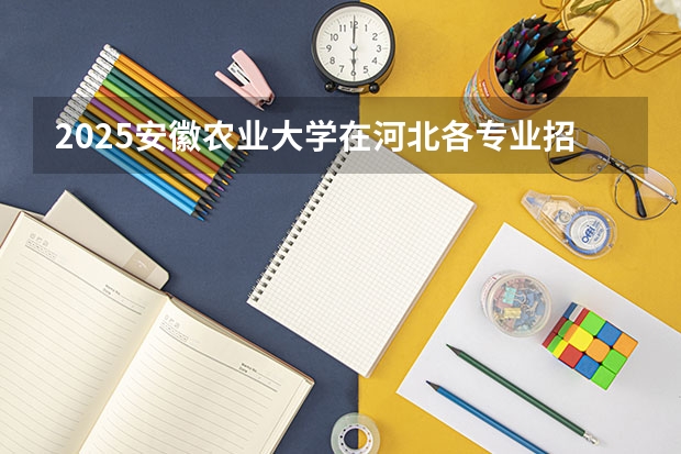 2025安徽农业大学在河北各专业招生人数汇总（2026参考）