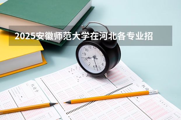 2025安徽师范大学在河北各专业招生人数汇总（2026参考）