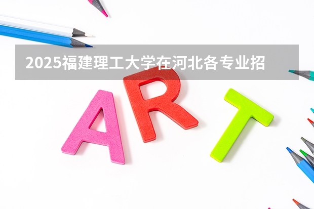 2025福建理工大学在河北各专业招生人数汇总（2026参考）