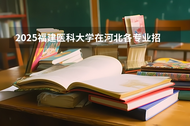 2025福建医科大学在河北各专业招生人数汇总（2026参考）