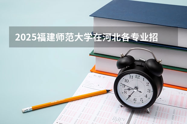 2025福建师范大学在河北各专业招生人数汇总（2026参考）