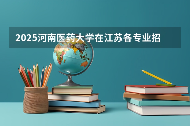 2025河南医药大学在江苏各专业招生人数汇总（2026参考）