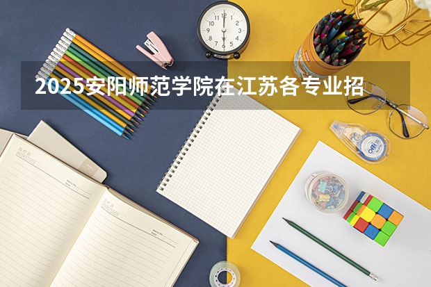 2025安阳师范学院在江苏各专业招生人数汇总（2026参考）