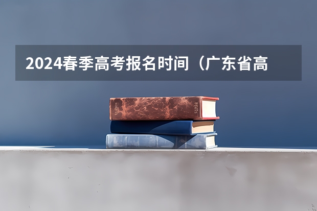 2024春季高考报名时间（广东省高考时间2023年时间表）