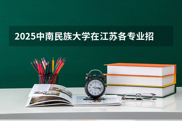 2025中南民族大学在江苏各专业招生人数汇总（2026参考）