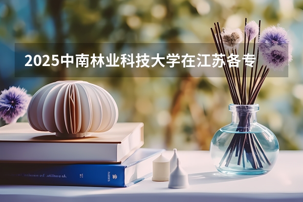 2025中南林业科技大学在江苏各专业招生人数汇总（2026参考）