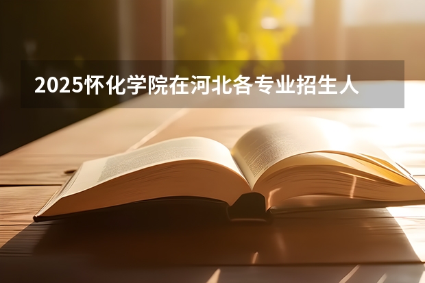 2025怀化学院在河北各专业招生人数汇总（2026参考）