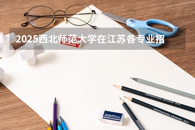 2025西北师范大学在江苏各专业招生人数汇总（2026参考）