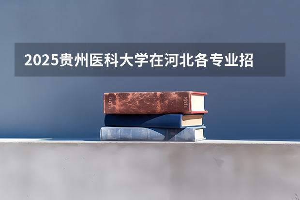 2025贵州医科大学在河北各专业招生人数汇总（2026参考）