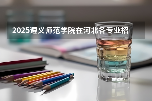 2025遵义师范学院在河北各专业招生人数汇总（2026参考）