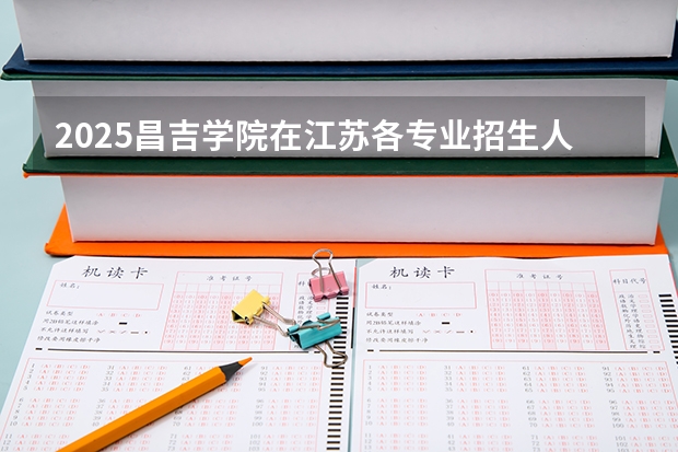 2025昌吉学院在江苏各专业招生人数汇总（2026参考）