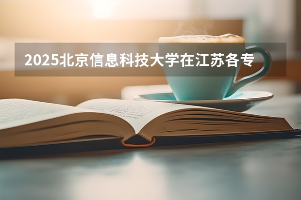 2025北京信息科技大学在江苏各专业招生人数汇总（2026参考）