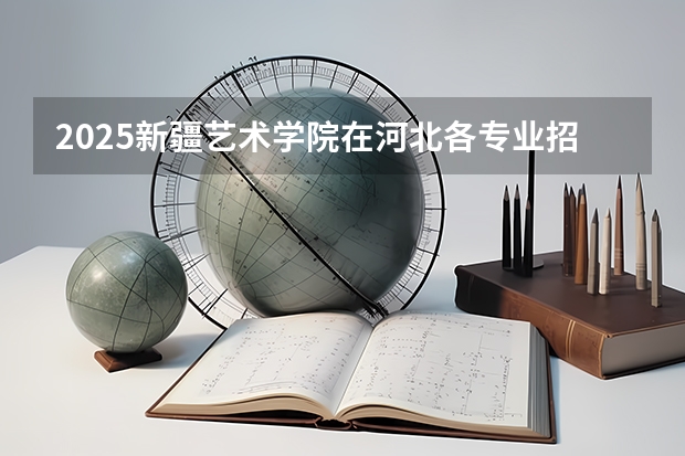 2025新疆艺术学院在河北各专业招生人数汇总（2026参考）