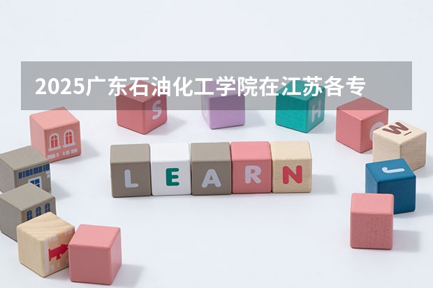 2025广东石油化工学院在江苏各专业招生人数汇总（2026参考）
