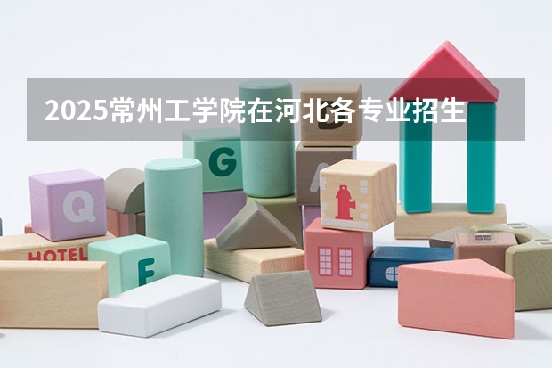 2025常州工学院在河北各专业招生人数汇总（2026参考）