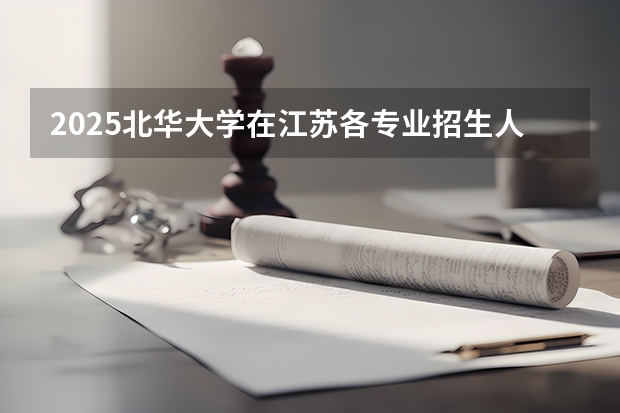 2025北华大学在江苏各专业招生人数汇总（2026参考）
