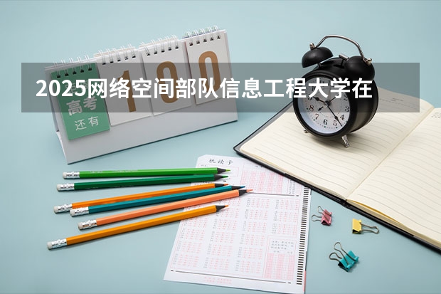2025网络空间部队信息工程大学在河北各专业招生人数汇总（2026参考）