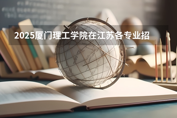 2025厦门理工学院在江苏各专业招生人数汇总（2026参考）