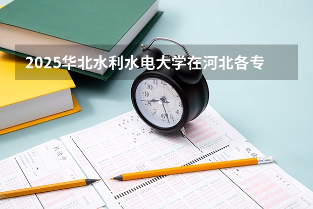 2025华北水利水电大学在河北各专业招生人数汇总（2026参考）