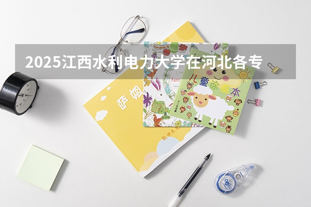 2025江西水利电力大学在河北各专业招生人数汇总（2026参考）