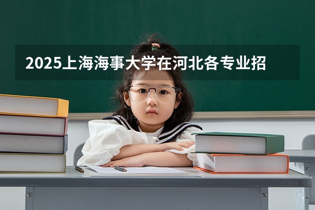 2025上海海事大学在河北各专业招生人数汇总（2026参考）