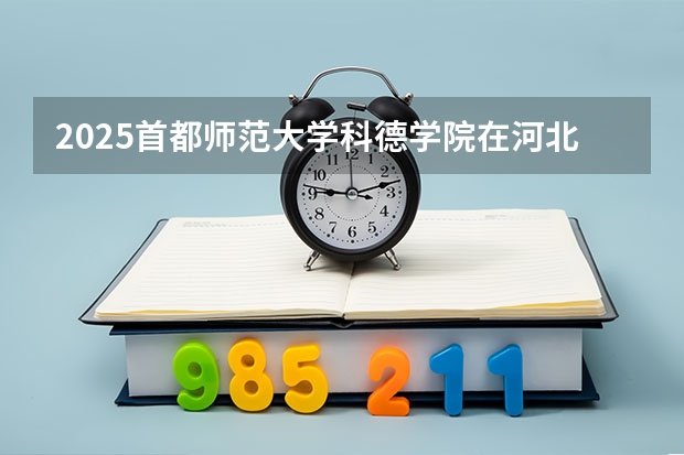 2025首都师范大学科德学院在河北各专业招生人数汇总（2026参考）