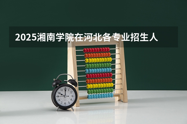 2025湘南学院在河北各专业招生人数汇总（2026参考）