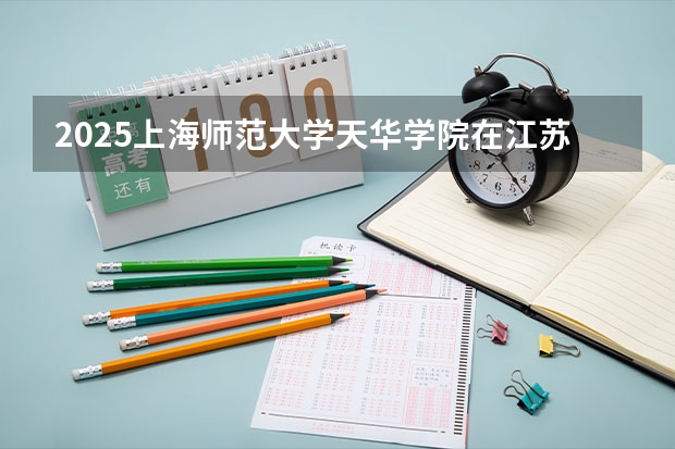 2025上海师范大学天华学院在江苏各专业招生人数汇总（2026参考）