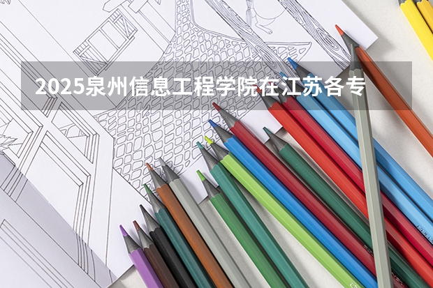 2025泉州信息工程学院在江苏各专业招生人数汇总（2026参考）